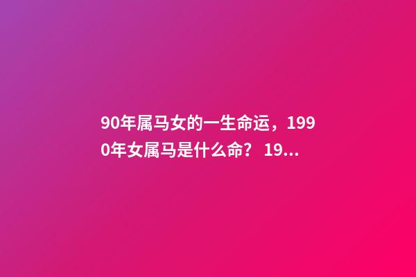 90年属马女的一生命运，1990年女属马是什么命？ 1990年属马女婚姻命运，1990属马三劫难-第1张-观点-玄机派